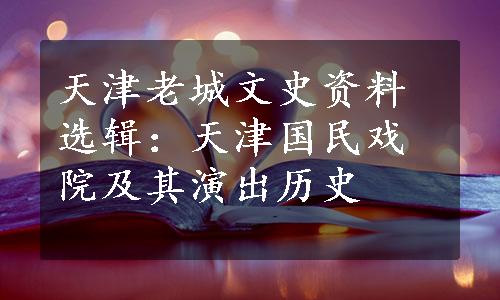 天津老城文史资料选辑：天津国民戏院及其演出历史
