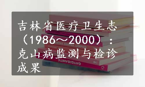 吉林省医疗卫生志（1986～2000）：克山病监测与检诊成果