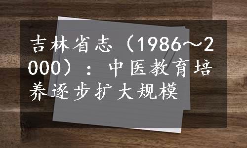 吉林省志（1986～2000）：中医教育培养逐步扩大规模