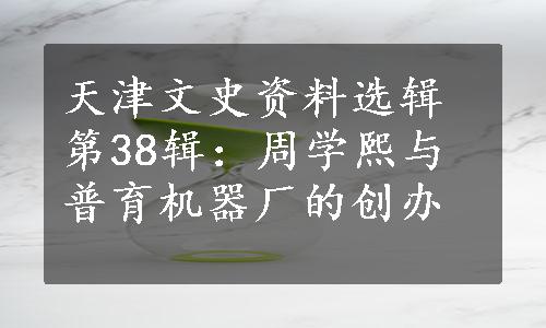 天津文史资料选辑第38辑：周学熙与普育机器厂的创办