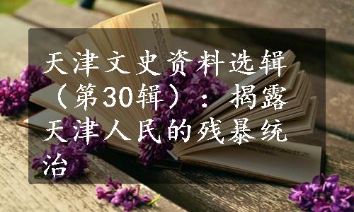 天津文史资料选辑（第30辑）：揭露天津人民的残暴统治