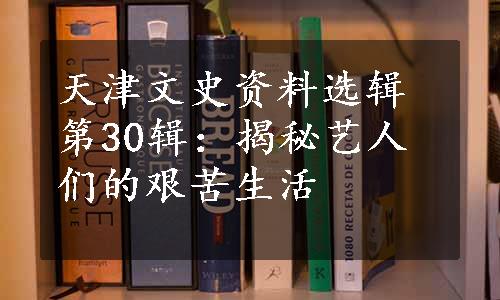 天津文史资料选辑第30辑：揭秘艺人们的艰苦生活