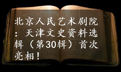 北京人民艺术剧院：天津文史资料选辑（第30辑）首次亮相！
