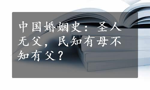 中国婚姻史：圣人无父，民知有母不知有父？