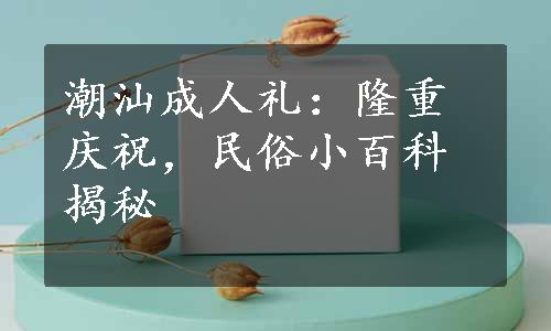 潮汕成人礼：隆重庆祝，民俗小百科揭秘