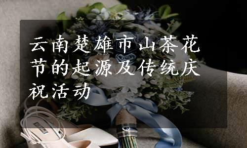 云南楚雄市山茶花节的起源及传统庆祝活动