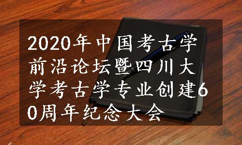 2020年中国考古学前沿论坛暨四川大学考古学专业创建60周年纪念大会