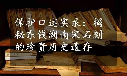 保护口述实录：揭秘东钱湖南宋石刻的珍贵历史遗存