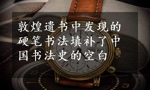 敦煌遗书中发现的硬笔书法填补了中国书法史的空白
