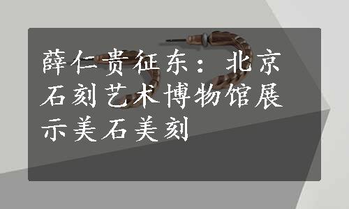 薛仁贵征东：北京石刻艺术博物馆展示美石美刻