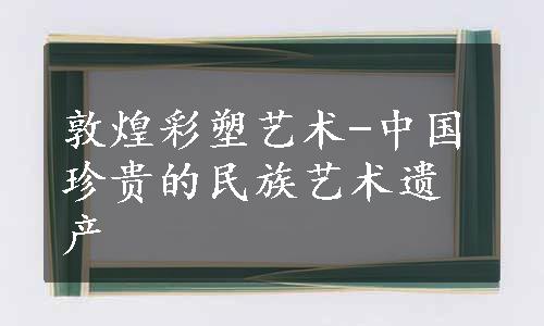 敦煌彩塑艺术-中国珍贵的民族艺术遗产