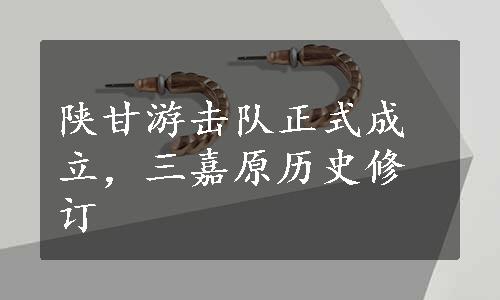 陕甘游击队正式成立，三嘉原历史修订