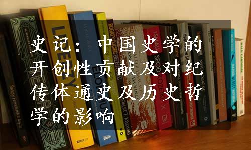 史记：中国史学的开创性贡献及对纪传体通史及历史哲学的影响