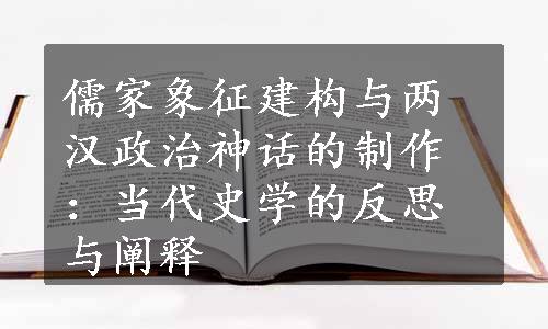儒家象征建构与两汉政治神话的制作：当代史学的反思与阐释