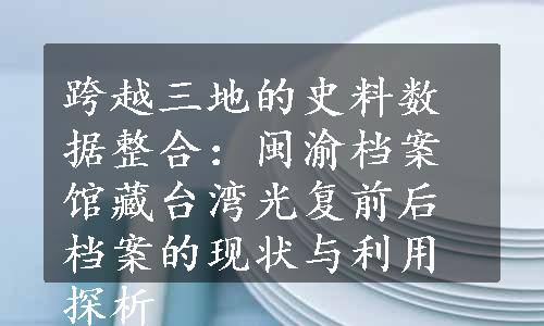 跨越三地的史料数据整合：闽渝档案馆藏台湾光复前后档案的现状与利用探析