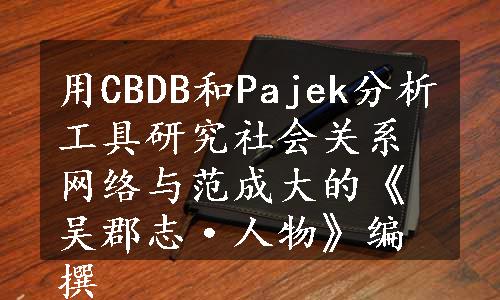 用CBDB和Pajek分析工具研究社会关系网络与范成大的《吴郡志·人物》编撰