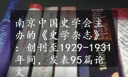 南京中国史学会主办的《史学杂志》：创刊至1929-1931年间，发表95篇论文