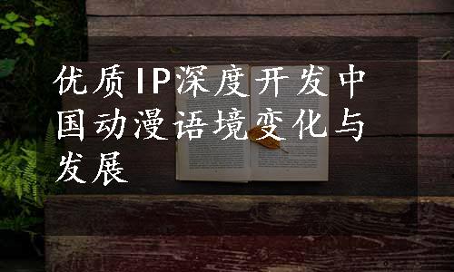 优质IP深度开发
中国动漫语境变化与发展