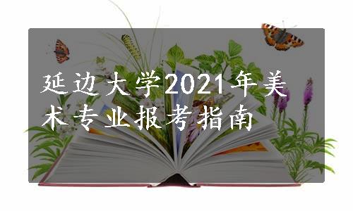延边大学2021年美术专业报考指南