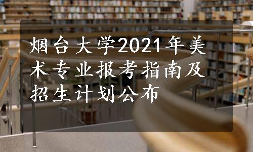 烟台大学2021年美术专业报考指南及招生计划公布