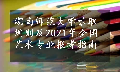 湖南师范大学录取规则及2021年全国艺术专业报考指南