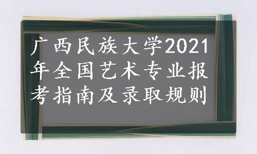 广西民族大学2021年全国艺术专业报考指南及录取规则