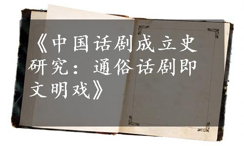 《中国话剧成立史研究：通俗话剧即文明戏》