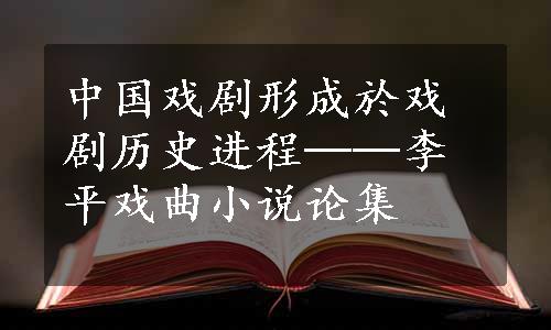 中国戏剧形成於戏剧历史进程──李平戏曲小说论集