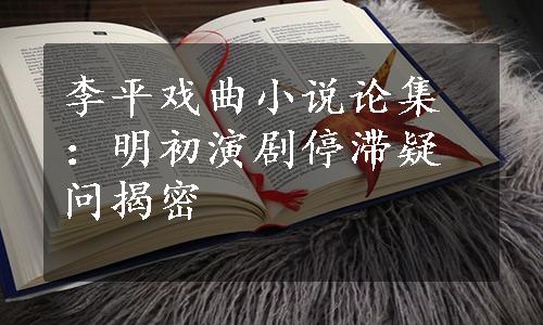 李平戏曲小说论集：明初演剧停滞疑问揭密