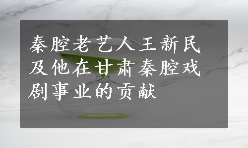 秦腔老艺人王新民及他在甘肃秦腔戏剧事业的贡献