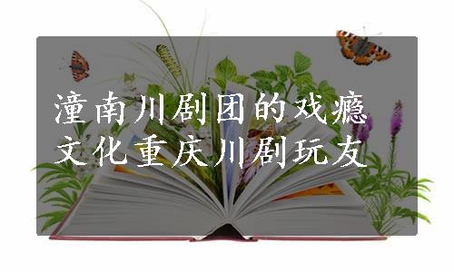 潼南川剧团的戏瘾文化重庆川剧玩友