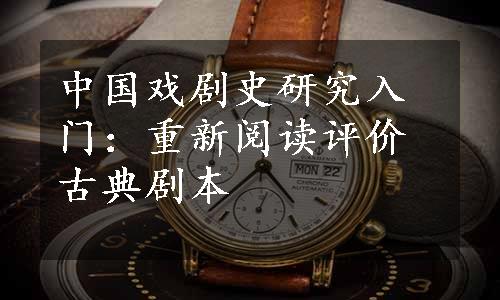 中国戏剧史研究入门：重新阅读评价古典剧本