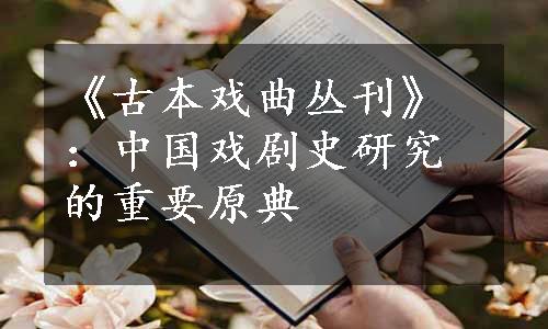 《古本戏曲丛刊》：中国戏剧史研究的重要原典