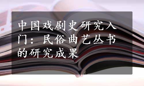中国戏剧史研究入门：民俗曲艺丛书的研究成果