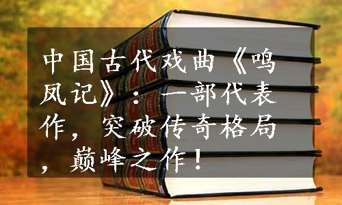 中国古代戏曲《鸣凤记》：一部代表作，突破传奇格局，巅峰之作！