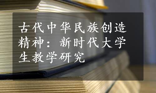 古代中华民族创造精神：新时代大学生教学研究