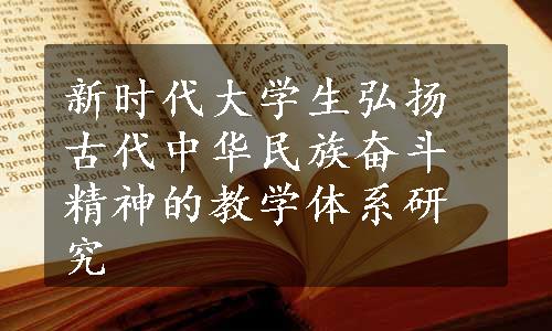 新时代大学生弘扬古代中华民族奋斗精神的教学体系研究