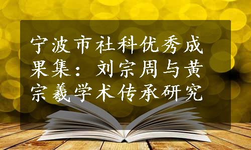 宁波市社科优秀成果集：刘宗周与黄宗羲学术传承研究