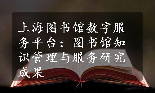 上海图书馆数字服务平台：图书馆知识管理与服务研究成果