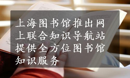 上海图书馆推出网上联合知识导航站 提供全方位图书馆知识服务