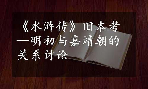 《水浒传》旧本考—明初与嘉靖朝的关系讨论