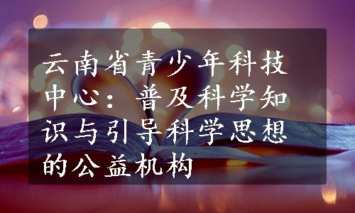 云南省青少年科技中心：普及科学知识与引导科学思想的公益机构