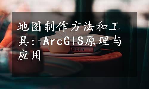 地图制作方法和工具：ArcGIS原理与应用
