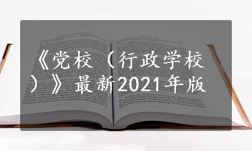 《党校（行政学校）》最新2021年版 