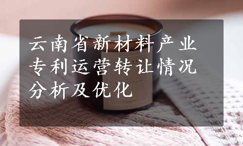 云南省新材料产业专利运营转让情况分析及优化