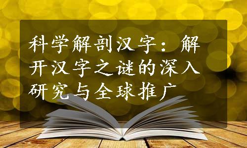 科学解剖汉字：解开汉字之谜的深入研究与全球推广