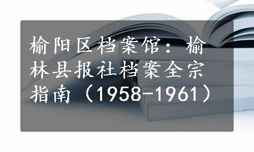 榆阳区档案馆：榆林县报社档案全宗指南（1958-1961）