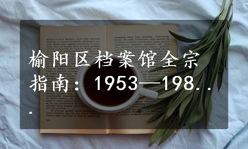 榆阳区档案馆全宗指南：1953—198...