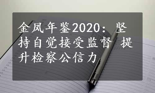 金凤年鉴2020：坚持自觉接受监督 提升检察公信力