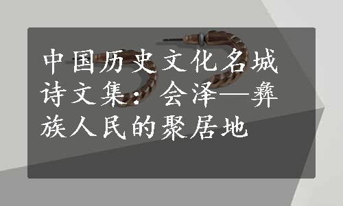 中国历史文化名城诗文集：会泽—彝族人民的聚居地